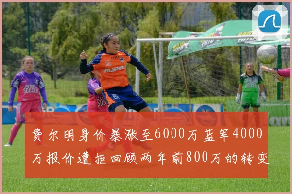 费尔明身价暴涨至6000万蓝军4000万报价遭拒回顾两年前800万的转变