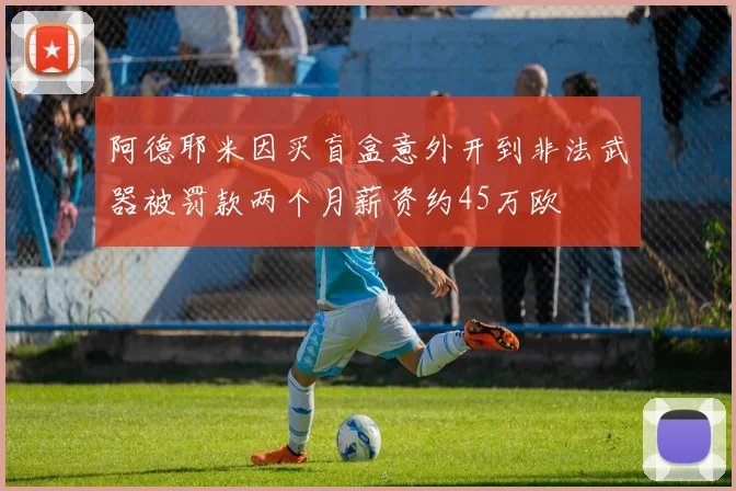 阿德耶米因买盲盒意外开到非法武器被罚款两个月薪资约45万欧