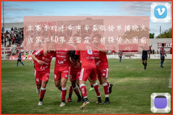 本赛季对手命中率最低榜单揭晓文班第二KD第五雷霆三将强势入围前十