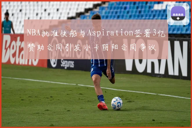 NBA批准快船与Aspiration签署3亿赞助合同引发小卡阴阳合同争议
