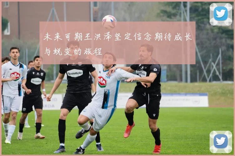未来可期王洪泽坚定信念期待成长与蜕变的旅程