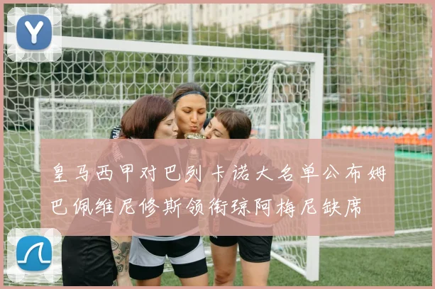 皇马西甲对巴列卡诺大名单公布姆巴佩维尼修斯领衔琼阿梅尼缺席