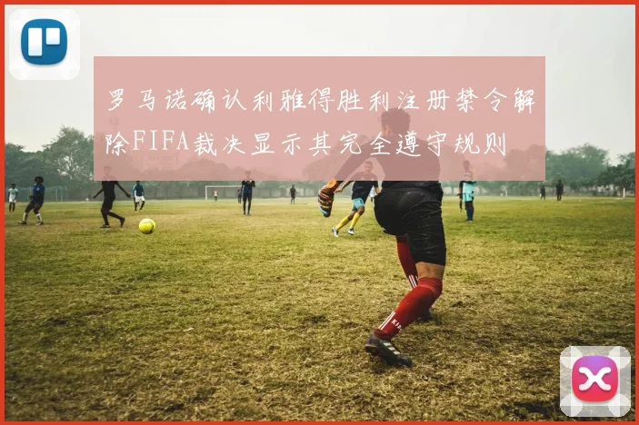 罗马诺确认利雅得胜利注册禁令解除FIFA裁决显示其完全遵守规则