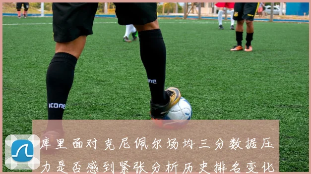 库里面对克尼佩尔场均三分数据压力是否感到紧张分析历史排名变化