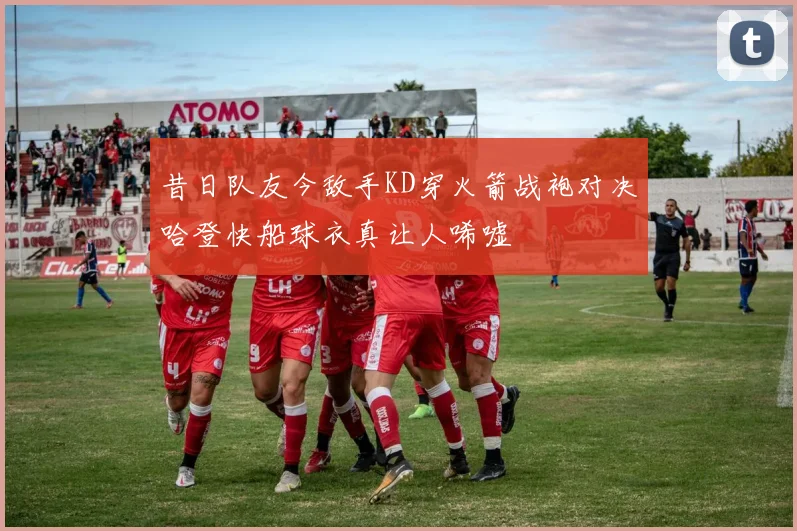 昔日队友今敌手KD穿火箭战袍对决哈登快船球衣真让人唏嘘
