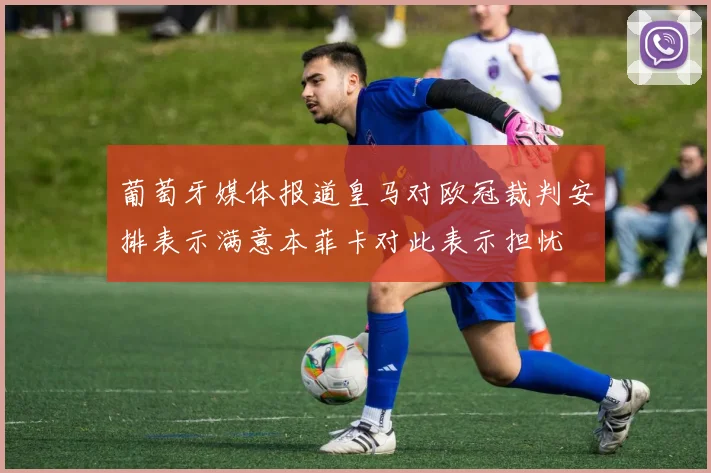 葡萄牙媒体报道皇马对欧冠裁判安排表示满意本菲卡对此表示担忧
