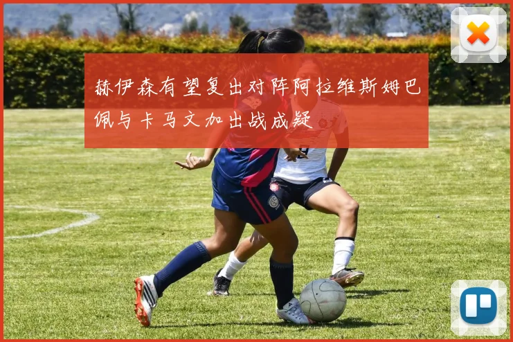赫伊森有望复出对阵阿拉维斯姆巴佩与卡马文加出战成疑