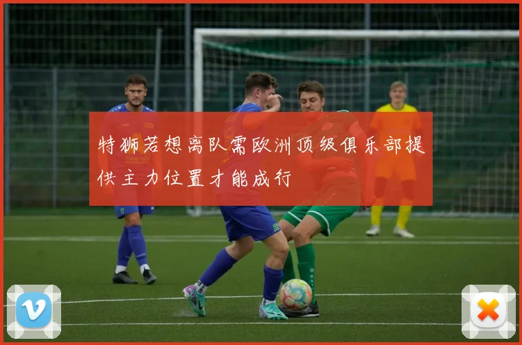 特狮若想离队需欧洲顶级俱乐部提供主力位置才能成行