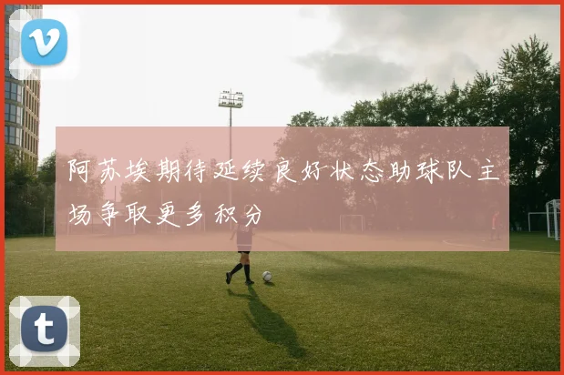 阿苏埃期待延续良好状态助球队主场争取更多积分