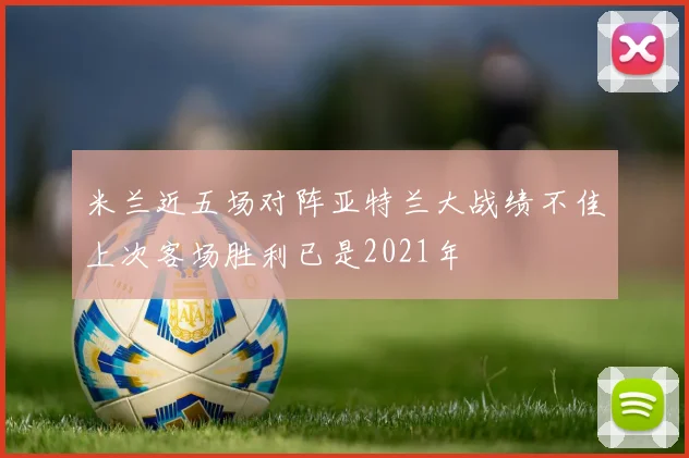 米兰近五场对阵亚特兰大战绩不佳上次客场胜利已是2021年
