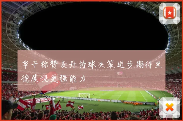 华子称赞麦丹持球决策进步期待里德展现更强能力