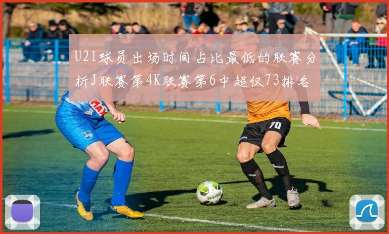 U21球员出场时间占比最低的联赛分析J联赛第4K联赛第6中超仅73排名第9