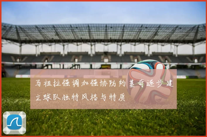 马祖拉强调加强协防约基奇逐步建立球队独特风格与特质