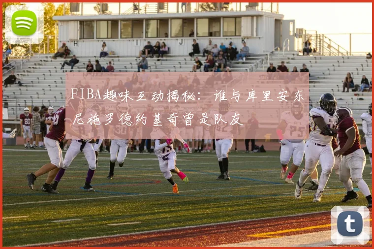 FIBA趣味互动揭秘：谁与库里安东尼施罗德约基奇曾是队友