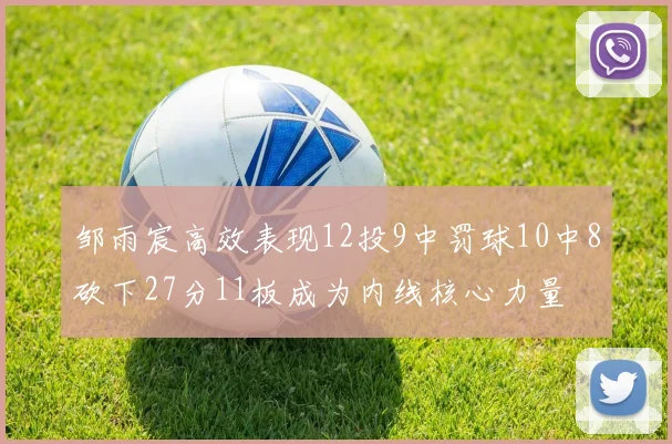 邹雨宸高效表现12投9中罚球10中8砍下27分11板成为内线核心力量