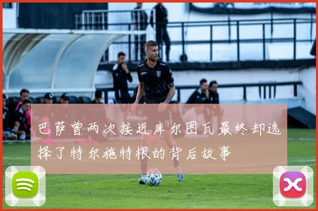 巴萨曾两次接近库尔图瓦最终却选择了特尔施特根的背后故事