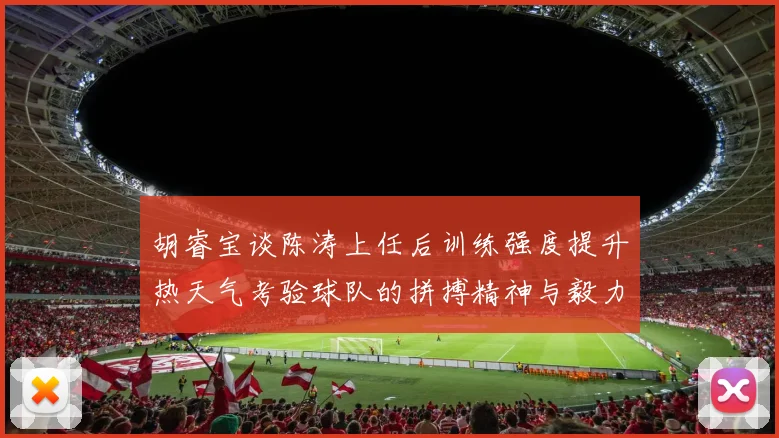 胡睿宝谈陈涛上任后训练强度提升热天气考验球队的拼搏精神与毅力