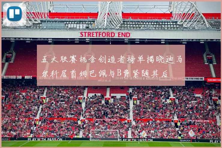 五大联赛机会创造者榜单揭晓迪马尔科居首姆巴佩与B费紧随其后