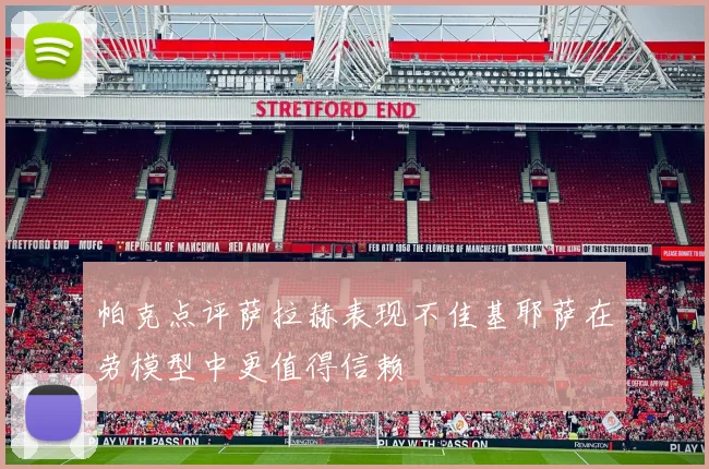 帕克点评萨拉赫表现不佳基耶萨在劳模型中更值得信赖