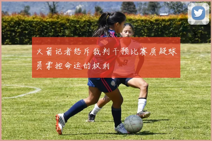 火箭记者怒斥裁判干预比赛质疑球员掌控命运的权利