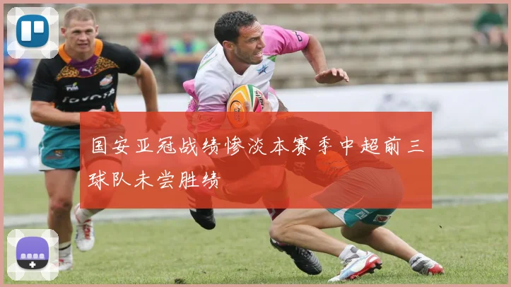 国安亚冠战绩惨淡本赛季中超前三球队未尝胜绩