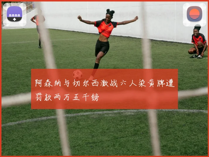 阿森纳与切尔西激战六人染黄牌遭罚款两万五千镑