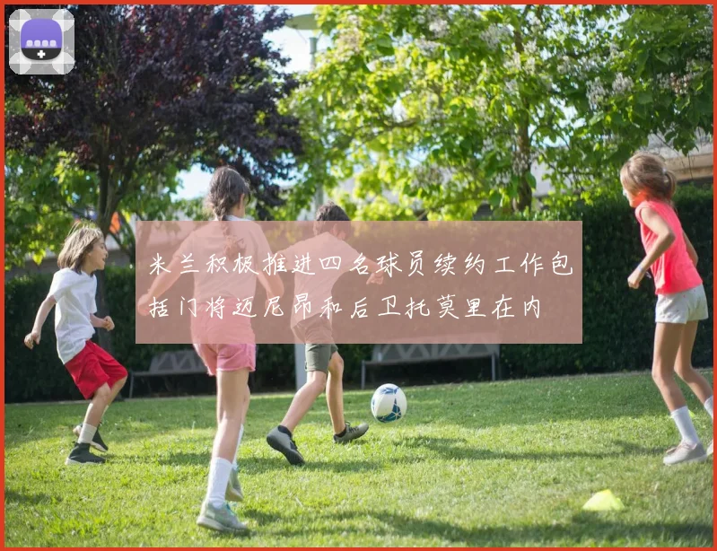 米兰积极推进四名球员续约工作包括门将迈尼昂和后卫托莫里在内
