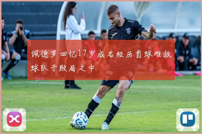 佩德罗回忆17岁成名经历首球难救球队于败局之中