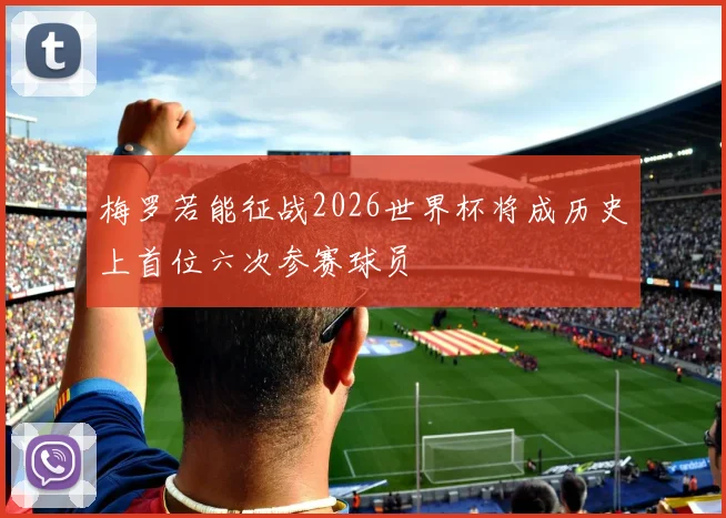 梅罗若能征战2026世界杯将成历史上首位六次参赛球员
