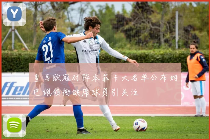 皇马欧冠对阵本菲卡大名单公布姆巴佩领衔缺席球员引关注